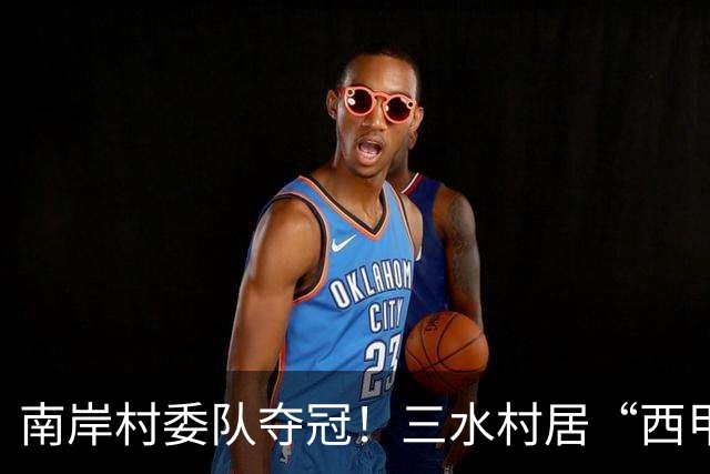 南岸村委队夺冠！三水村居“西甲”燃情落幕