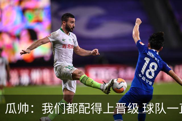 瓜帅：我们都配得上晋级 球队一直为赢欧冠而战